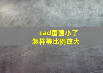 cad图画小了 怎样等比例放大